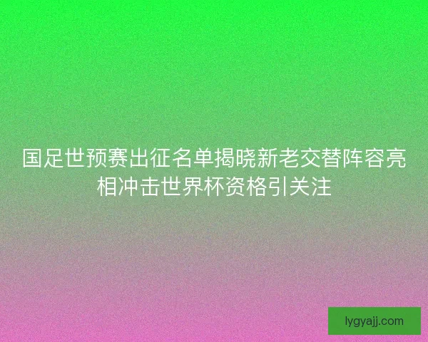 国足世预赛出征名单揭晓新老交替阵容亮相冲击世界杯资格引关注
