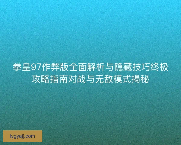 拳皇97作弊版全面解析与隐藏技巧终极攻略指南对战与无敌模式揭秘
