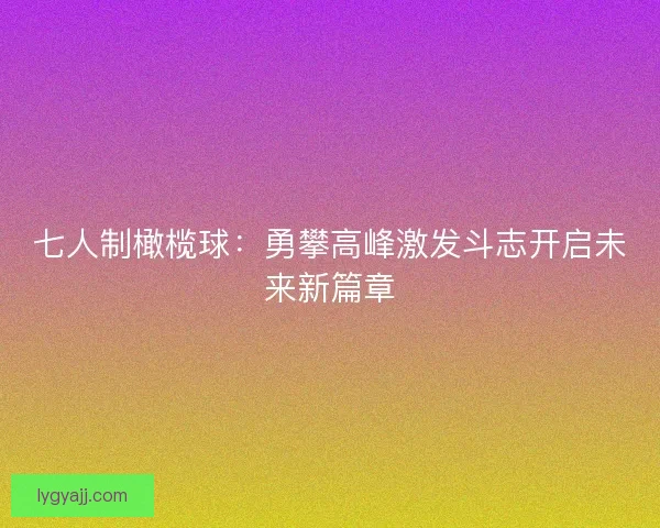 七人制橄榄球：勇攀高峰激发斗志开启未来新篇章