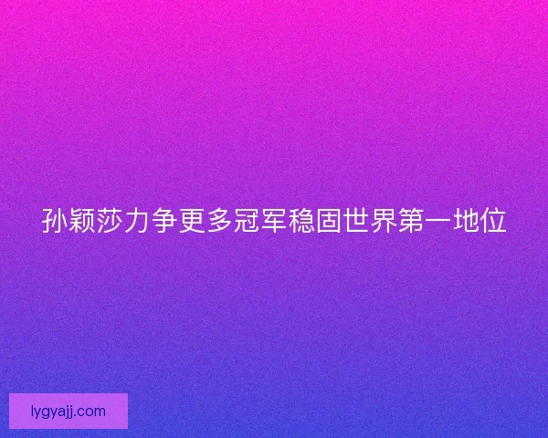 孙颖莎力争更多冠军稳固世界第一地位