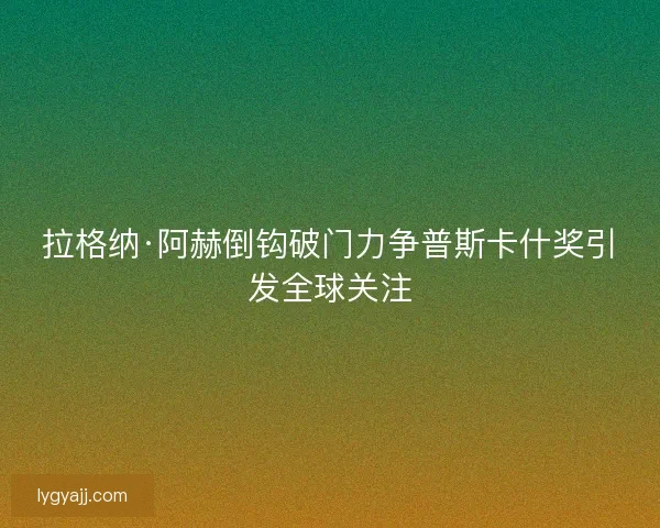 拉格纳·阿赫倒钩破门力争普斯卡什奖引发全球关注