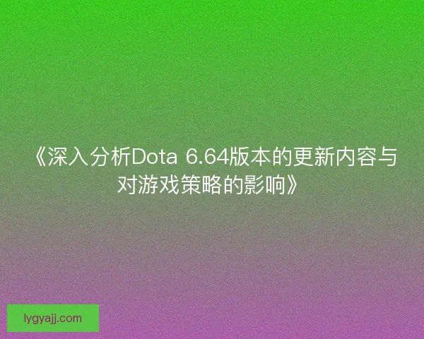 《深入分析Dota 6.64版本的更新内容与对游戏策略的影响》