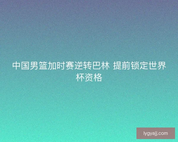 中国男篮加时赛逆转巴林 提前锁定世界杯资格