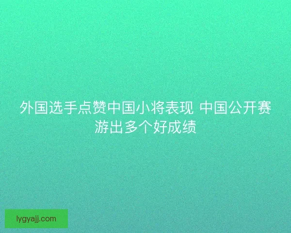 外国选手点赞中国小将表现 中国公开赛游出多个好成绩