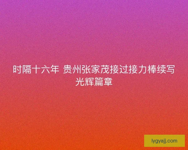 时隔十六年 贵州张家茂接过接力棒续写光辉篇章