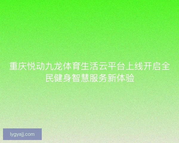 重庆悦动九龙体育生活云平台上线开启全民健身智慧服务新体验