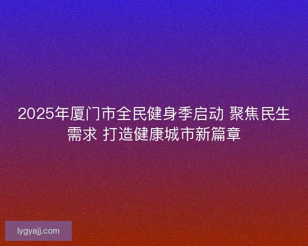 2025年厦门市全民健身季启动 聚焦民生需求 打造健康城市新篇章