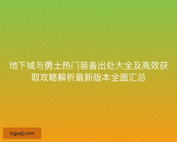 地下城与勇士热门装备出处大全及高效获取攻略解析最新版本全面汇总