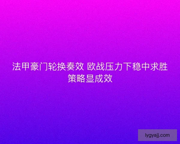 法甲豪门轮换奏效 欧战压力下稳中求胜策略显成效