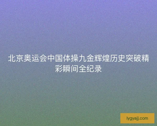 北京奥运会中国体操九金辉煌历史突破精彩瞬间全纪录 北京奥运会中国体操九金辉煌历史突破精彩瞬间全纪录