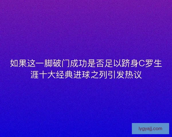 如果这一脚破门成功是否足以跻身C罗生涯十大经典进球之列引发热议
