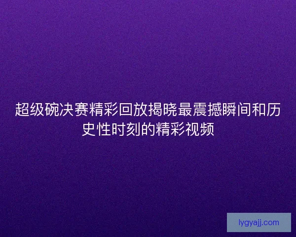 超级碗决赛精彩回放揭晓最震撼瞬间和历史性时刻的精彩视频 超级碗决赛精彩回放揭晓最震撼瞬间和历史性时刻的精彩视频