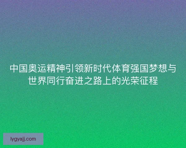 中国奥运精神引领新时代体育强国梦想与世界同行奋进之路上的光荣征程 中国奥运精神引领新时代体育强国梦想与世界同行奋进之路上的光荣征程