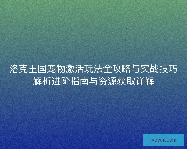 洛克王国宠物激活玩法全攻略与实战技巧解析进阶指南与资源获取详解 洛克王国宠物激活玩法全攻略与实战技巧解析进阶指南与资源获取详解