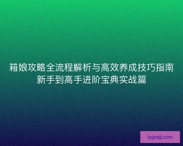 箱娘攻略全流程解析与高效养成技巧指南新手到高手进阶宝典实战篇 箱娘攻略全流程解析与高效养成技巧指南新手到高手进阶宝典实战篇