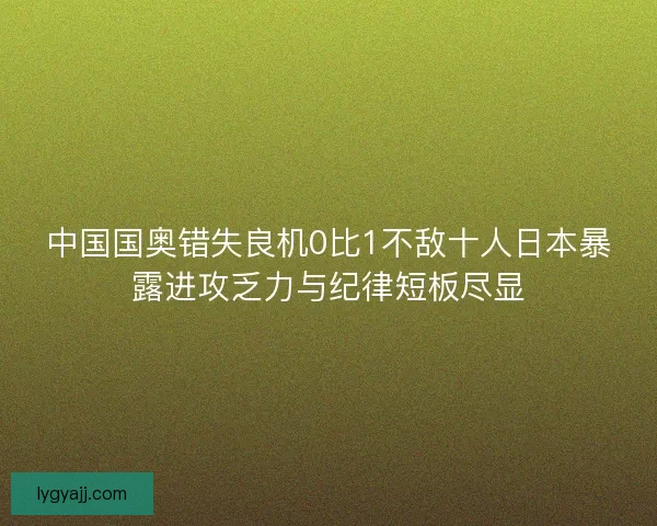 中国国奥错失良机0比1不敌十人日本暴露进攻乏力与纪律短板尽显 中国国奥错失良机0比1不敌十人日本暴露进攻乏力与纪律短板尽显