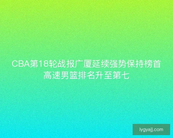 CBA第18轮战报广厦延续强势保持榜首高速男篮排名升至第七