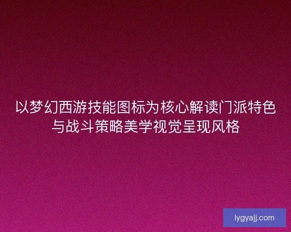 以梦幻西游技能图标为核心解读门派特色与战斗策略美学视觉呈现风格