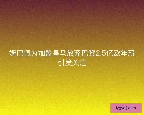 姆巴佩为加盟皇马放弃巴黎2.5亿欧年薪引发关注