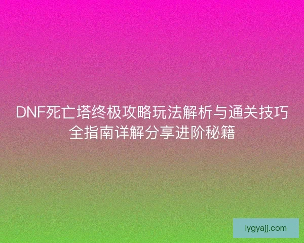 DNF死亡塔终极攻略玩法解析与通关技巧全指南详解分享进阶秘籍