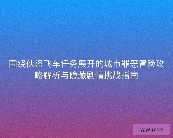 围绕侠盗飞车任务展开的城市罪恶冒险攻略解析与隐藏剧情挑战指南