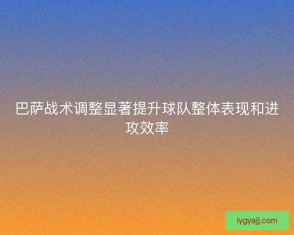 巴萨战术调整显著提升球队整体表现和进攻效率