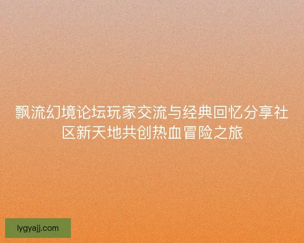 飘流幻境论坛玩家交流与经典回忆分享社区新天地共创热血冒险之旅